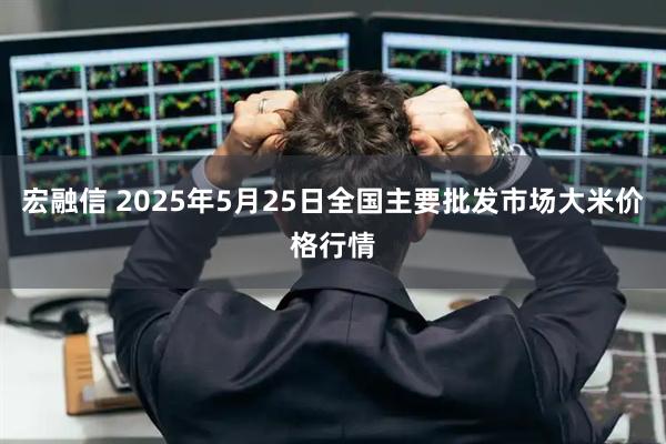 宏融信 2025年5月25日全国主要批发市场大米价格行情