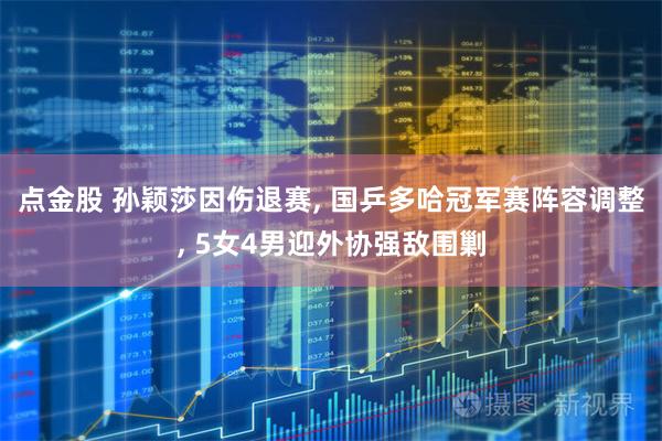 点金股 孙颖莎因伤退赛, 国乒多哈冠军赛阵容调整, 5女4男迎外协强敌围剿