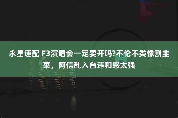 永星速配 F3演唱会一定要开吗?不伦不类像割韭菜,阿信乱入台违和感太强