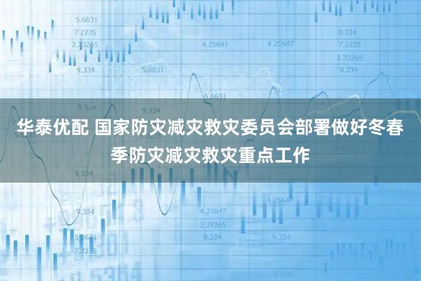 华泰优配 国家防灾减灾救灾委员会部署做好冬春季防灾减灾救灾重点工作