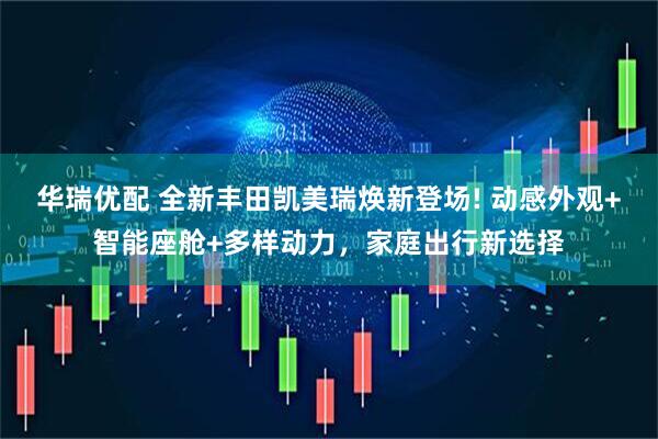 华瑞优配 全新丰田凯美瑞焕新登场! 动感外观+智能座舱+多样动力，家庭出行新选择