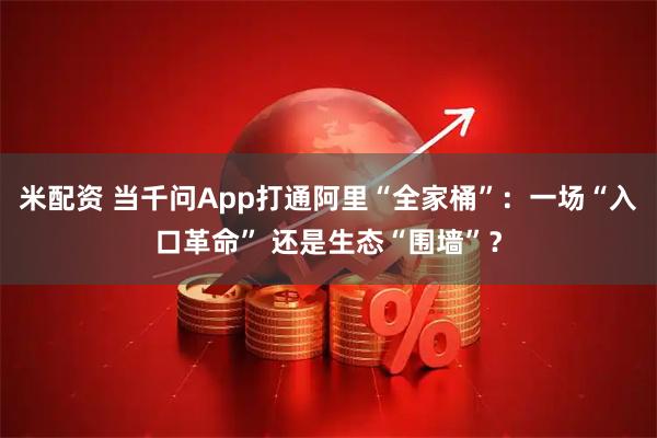 米配资 当千问App打通阿里“全家桶”：一场“入口革命” 还是生态“围墙”？