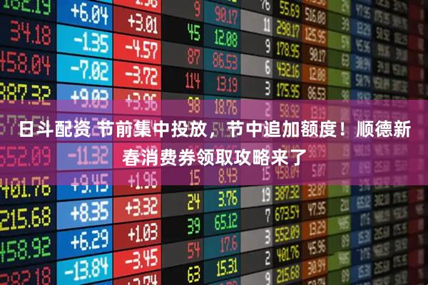日斗配资 节前集中投放，节中追加额度！顺德新春消费券领取攻略来了