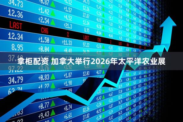 拿柜配资 加拿大举行2026年太平洋农业展