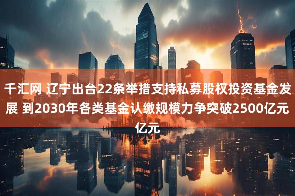 千汇网 辽宁出台22条举措支持私募股权投资基金发展 到2030年各类基金认缴规模力争突破2500亿元