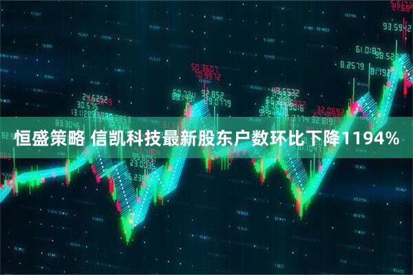 恒盛策略 信凯科技最新股东户数环比下降1194%