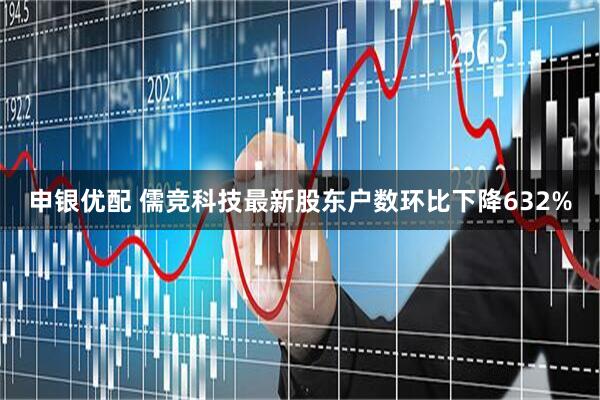 申银优配 儒竞科技最新股东户数环比下降632%