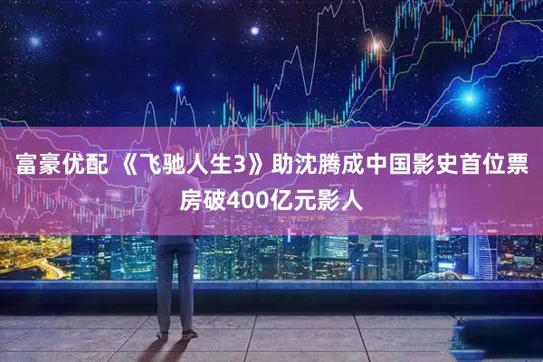 富豪优配 《飞驰人生3》助沈腾成中国影史首位票房破400亿元影人