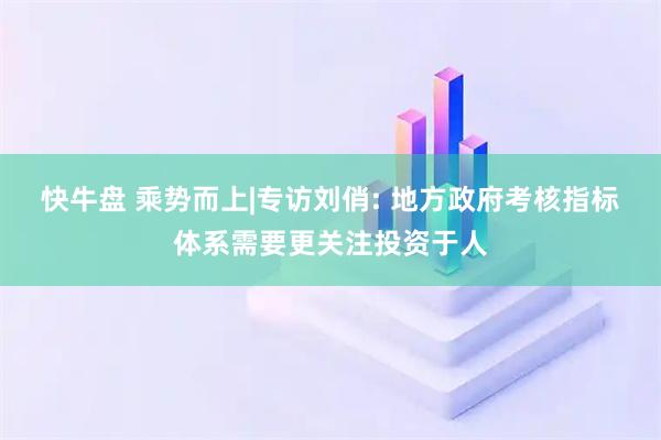 快牛盘 乘势而上|专访刘俏: 地方政府考核指标体系需要更关注投资于人