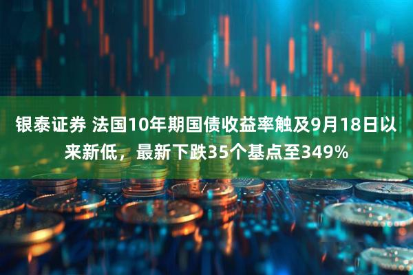 银泰证券 法国10年期国债收益率触及9月18日以来新低，最新下跌35个基点至349%