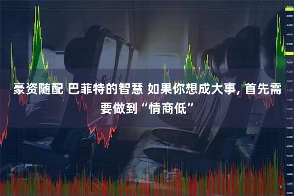 豪资随配 巴菲特的智慧 如果你想成大事, 首先需要做到“情商低”