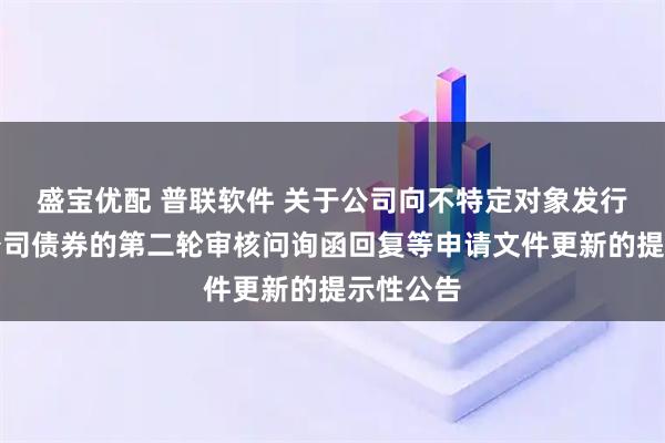 盛宝优配 普联软件 关于公司向不特定对象发行可转换公司债券的第二轮审核问询函回复等申请文件更新的提示性公告