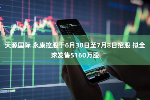 天源国际 永康控股于6月30日至7月8日招股 拟全球发售5160万股