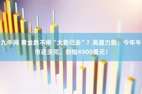 九牛网 黄金跌不停“大势已去”？高盛力挺：今年牛市还没完，剑指4900美元！