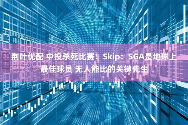 荆叶优配 中投杀死比赛！Skip：SGA是地球上最佳球员 无人能比的关键先生