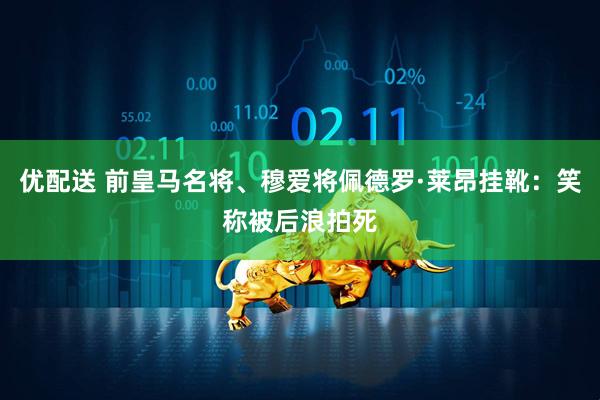 优配送 前皇马名将、穆爱将佩德罗·莱昂挂靴：笑称被后浪拍死